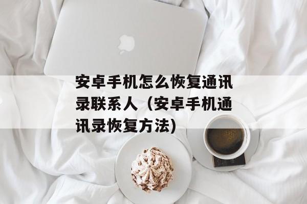 安卓手机怎么恢复通讯录联系人（安卓手机通讯录恢复方法)