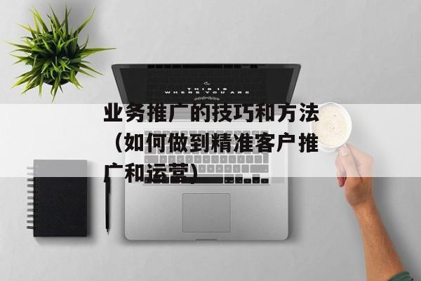 业务推广的技巧和方法（如何做到精准客户推广和运营)