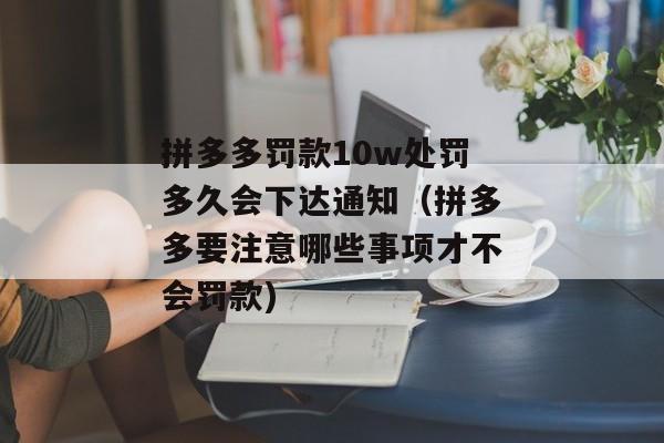 拼多多罚款10w处罚多久会下达通知（拼多多要注意哪些事项才不会罚款)