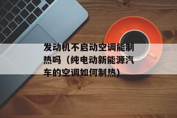 发动机不启动空调能制热吗（纯电动新能源汽车的空调如何制热)