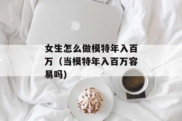 女生怎么做模特年入百万（当模特年入百万容易吗)
