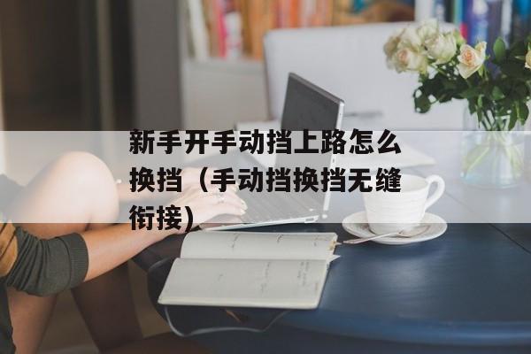 新手开手动挡上路怎么换挡（手动挡换挡无缝衔接)