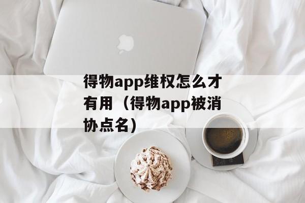 得物app维权怎么才有用（得物app被消协点名)