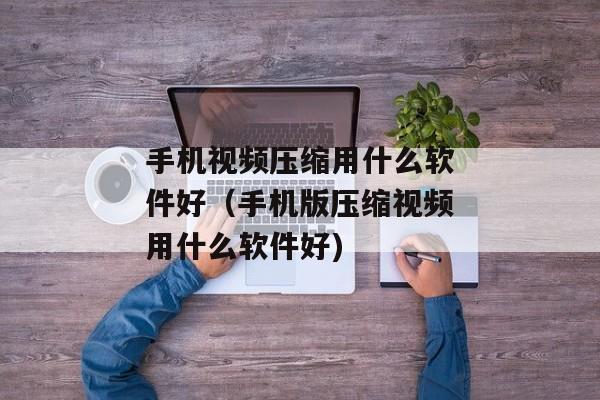手机视频压缩用什么软件好（手机版压缩视频用什么软件好)
