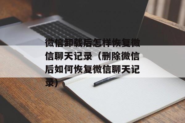微信卸载后怎样恢复微信聊天记录（删除微信后如何恢复微信聊天记录)