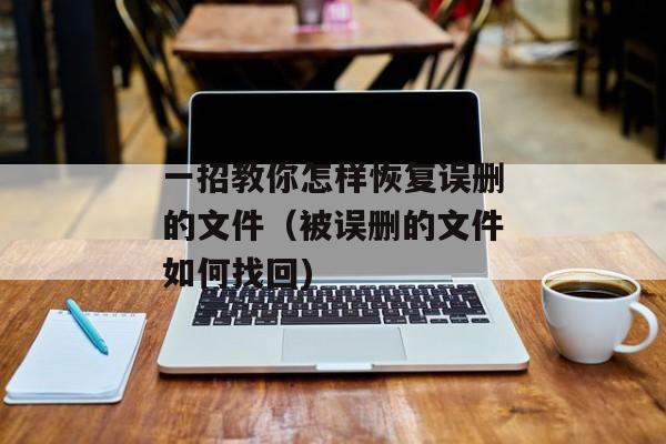 一招教你怎样恢复误删的文件（被误删的文件如何找回)