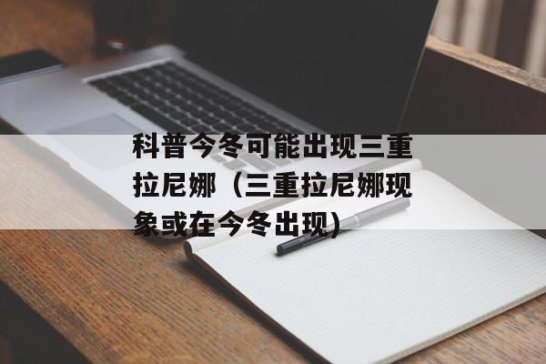 科普今冬可能出现三重拉尼娜（三重拉尼娜现象或在今冬出现)