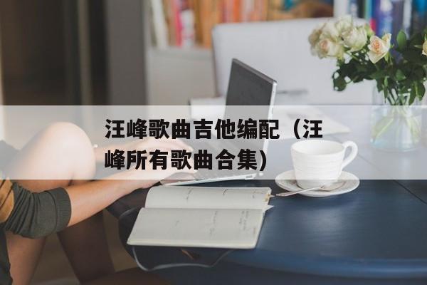 汪峰歌曲吉他编配（汪峰所有歌曲合集)