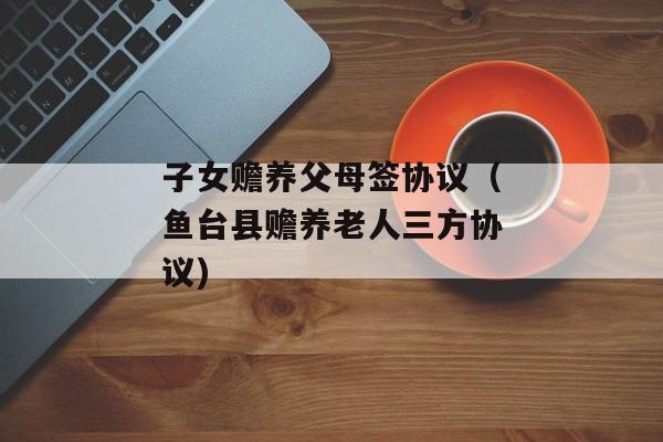 子女赡养父母签协议（鱼台县赡养老人三方协议)