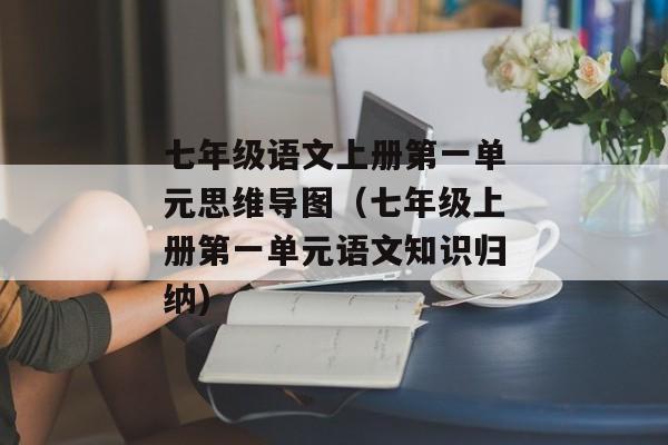 七年级语文上册第一单元思维导图（七年级上册第一单元语文知识归纳)
