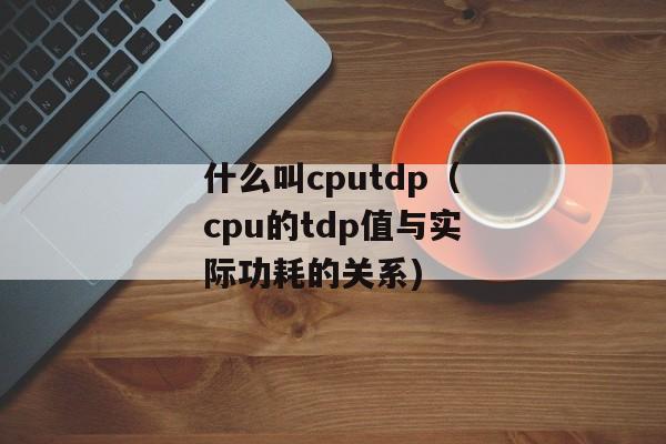 什么叫cputdp（cpu的tdp值与实际功耗的关系)