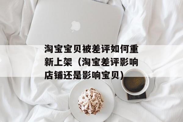 淘宝宝贝被差评如何重新上架（淘宝差评影响店铺还是影响宝贝)