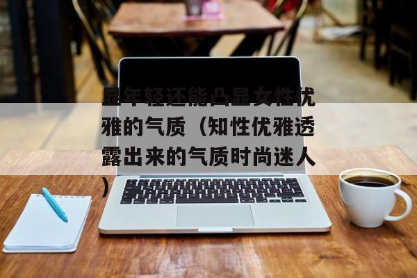 显年轻还能凸显女性优雅的气质（知性优雅透露出来的气质时尚迷人)