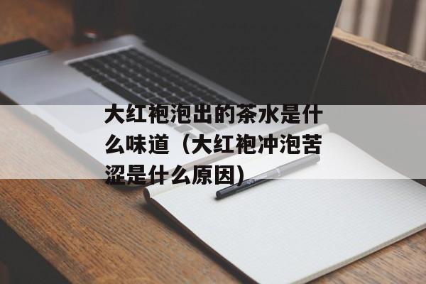大红袍泡出的茶水是什么味道（大红袍冲泡苦涩是什么原因)