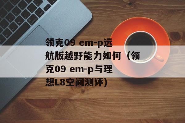 领克09 em-p远航版越野能力如何（领克09 em-p与理想L8空间测评)
