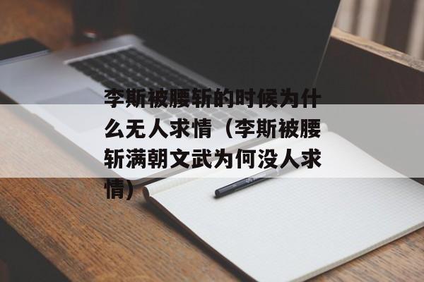 李斯被腰斩的时候为什么无人求情（李斯被腰斩满朝文武为何没人求情)