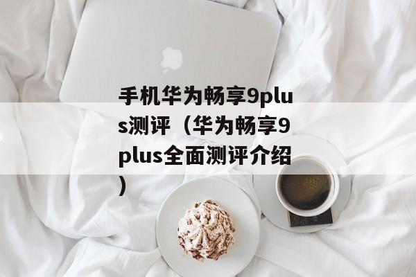 手机华为畅享9plus测评（华为畅享9 plus全面测评介绍)