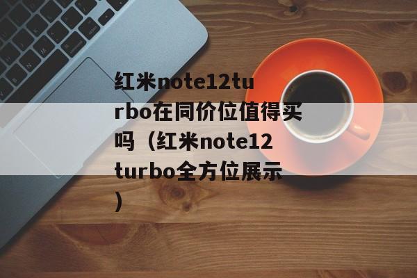 红米note12turbo在同价位值得买吗（红米note12turbo全方位展示)