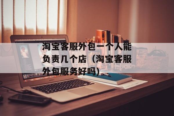 淘宝客服外包一个人能负责几个店（淘宝客服外包服务好吗)