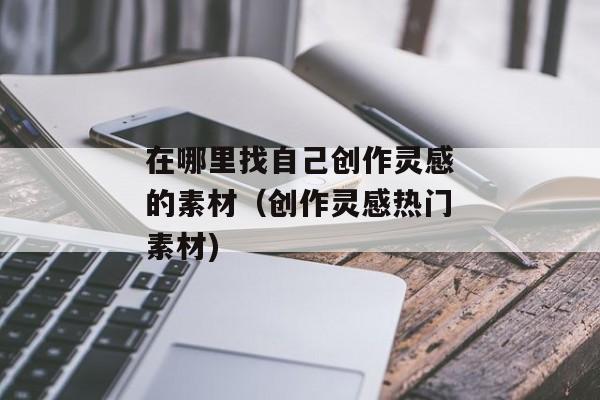 在哪里找自己创作灵感的素材（创作灵感热门素材)