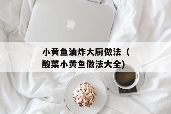 小黄鱼油炸大厨做法（酸菜小黄鱼做法大全)