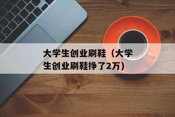 大学生创业刷鞋（大学生创业刷鞋挣了2万)