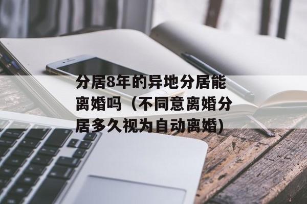 分居8年的异地分居能离婚吗（不同意离婚分居多久视为自动离婚)