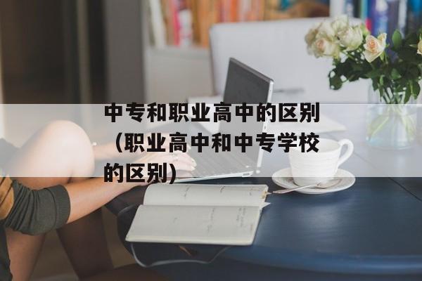 中专和职业高中的区别（职业高中和中专学校的区别)