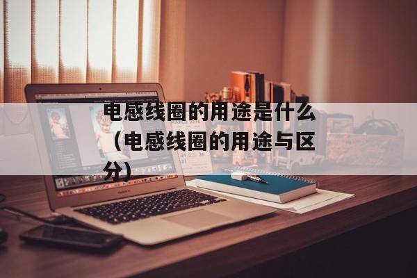 电感线圈的用途是什么（电感线圈的用途与区分)