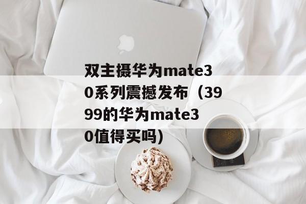 双主摄华为mate30系列震撼发布（3999的华为mate30值得买吗)