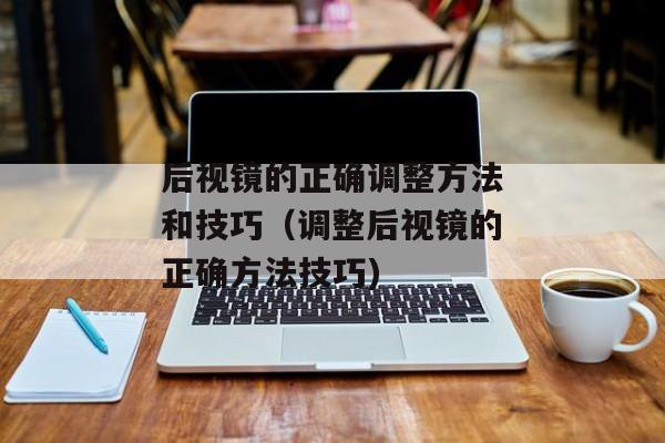 后视镜的正确调整方法和技巧（调整后视镜的正确方法技巧)