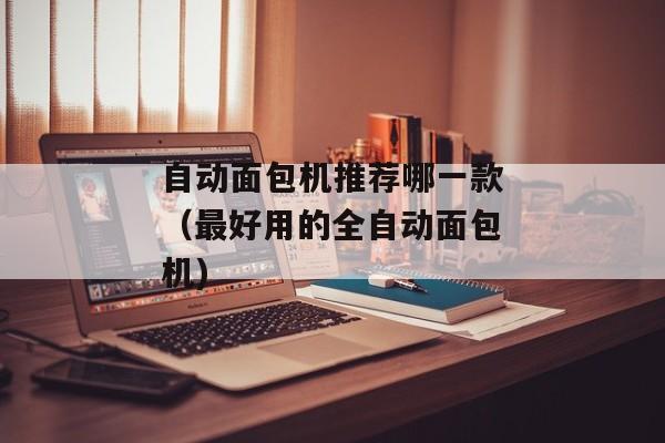 自动面包机推荐哪一款（最好用的全自动面包机)