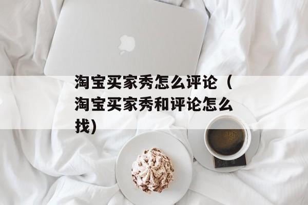 淘宝买家秀怎么评论（淘宝买家秀和评论怎么找)