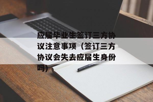 应届毕业生签订三方协议注意事项（签订三方协议会失去应届生身份吗)