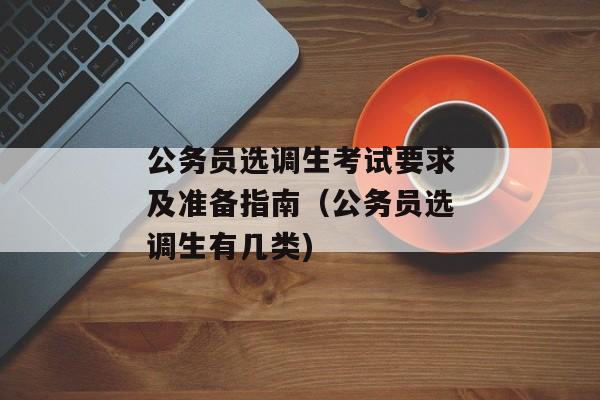 公务员选调生考试要求及准备指南（公务员选调生有几类)
