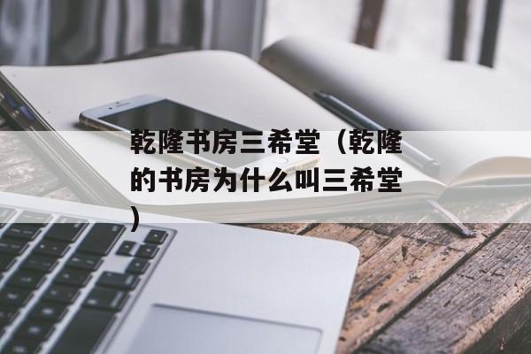 乾隆书房三希堂（乾隆的书房为什么叫三希堂)