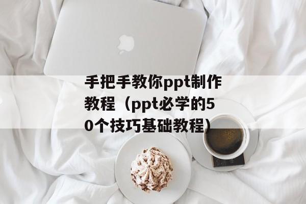 手把手教你ppt制作教程（ppt必学的50个技巧基础教程)
