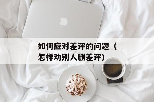 如何应对差评的问题（怎样劝别人删差评)
