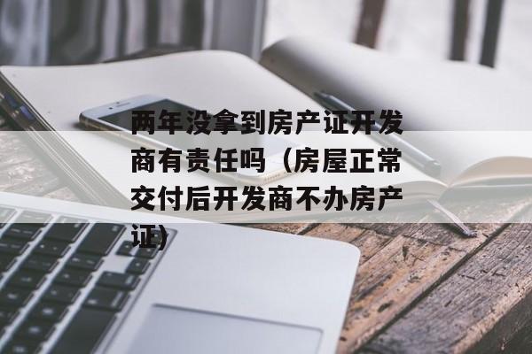 两年没拿到房产证开发商有责任吗（房屋正常交付后开发商不办房产证)