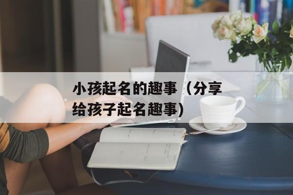 小孩起名的趣事（分享给孩子起名趣事)
