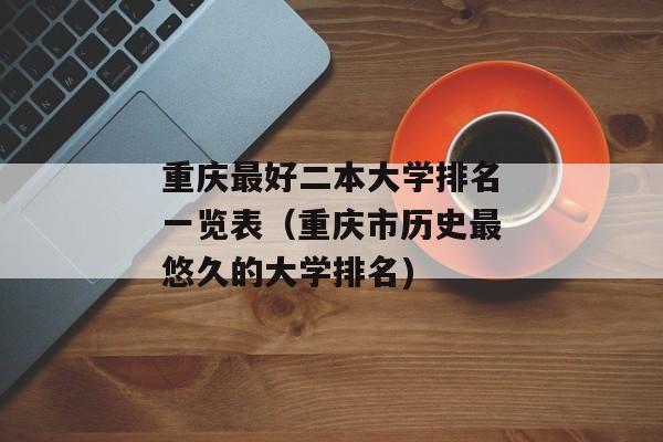 重庆最好二本大学排名一览表（重庆市历史最悠久的大学排名)