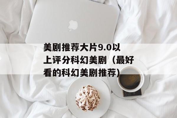 美剧推荐大片9.0以上评分科幻美剧（最好看的科幻美剧推荐)