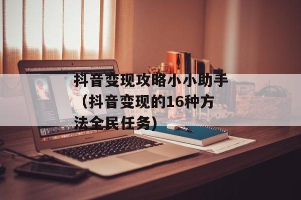 抖音变现攻略小小助手（抖音变现的16种方法全民任务)