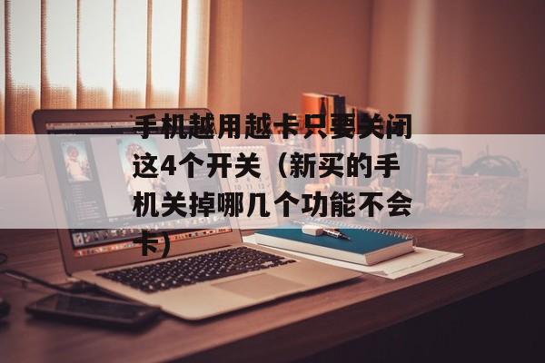 手机越用越卡只要关闭这4个开关（新买的手机关掉哪几个功能不会卡)
