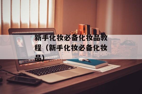 新手化妆必备化妆品教程（新手化妆必备化妆品)