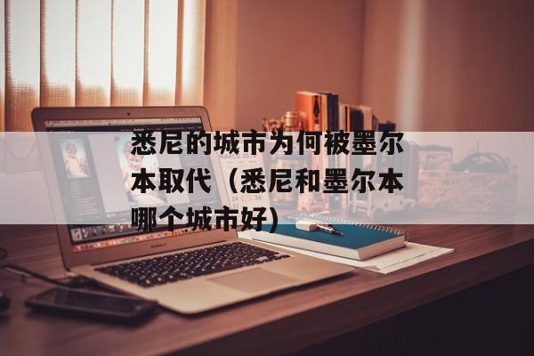 悉尼的城市为何被墨尔本取代（悉尼和墨尔本哪个城市好)
