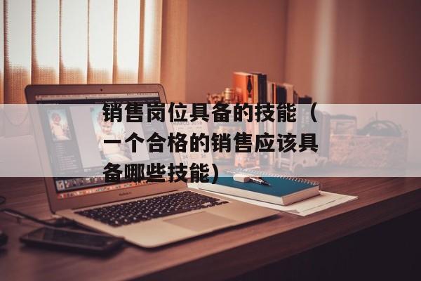 销售岗位具备的技能（一个合格的销售应该具备哪些技能)