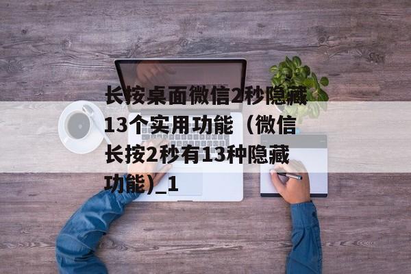 长按桌面微信2秒隐藏13个实用功能（微信长按2秒有13种隐藏功能)_1