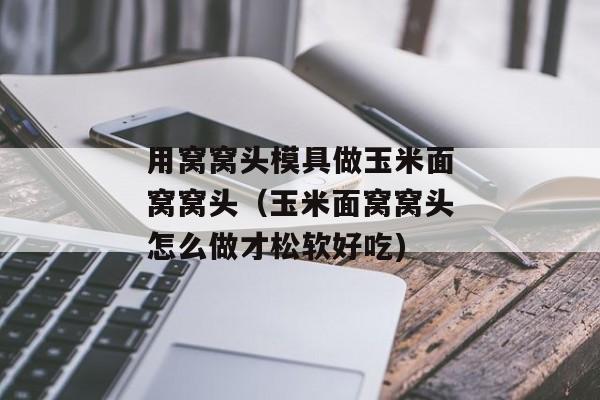 用窝窝头模具做玉米面窝窝头（玉米面窝窝头怎么做才松软好吃)