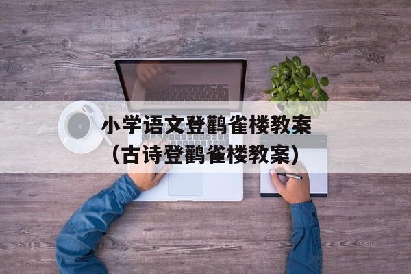 小学语文登鹳雀楼教案（古诗登鹳雀楼教案)